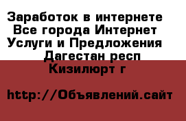 Заработок в интернете - Все города Интернет » Услуги и Предложения   . Дагестан респ.,Кизилюрт г.